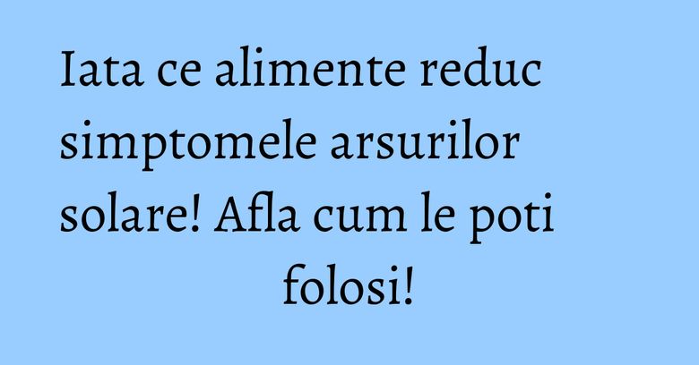 Iata ce alimente reduc simptomele arsurilor solare! Afla cum le poti folosi! Iata ce alimente reduc simptomele arsurilor solare! Afla cum le poti folosi!