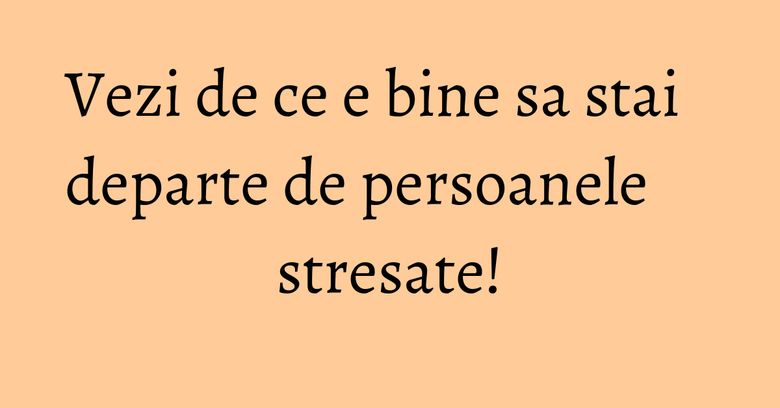 Vezi de ce e bine sa stai departe de persoanele stresate! Vezi de ce e bine sa stai departe de persoanele stresate!