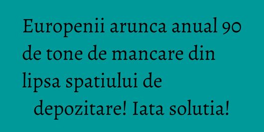 Europenii arunca anual 90 de tone de mancare din lipsa spatiului de depozitare! Iata solutia!