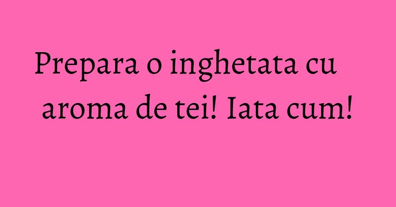 Prepara o inghetata cu aroma de tei! Iata cum! Prepara o inghetata cu aroma de tei! Iata cum!