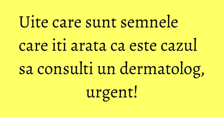 Uite care sunt semnele care iti arata ca este cazul sa consulti un dermatolog, urgent!