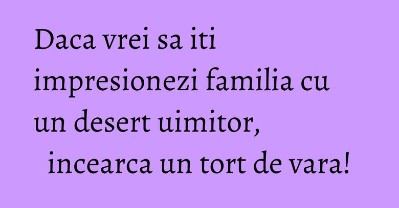 Daca vrei sa iti impresionezi familia cu un desert uimitor, incearca un tort de vara! Daca vrei sa iti impresionezi familia cu un desert uimitor, incearca un tort de vara!