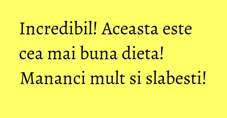 Incredibil! Aceasta este cea mai buna dieta! Mananci mult si slabesti!