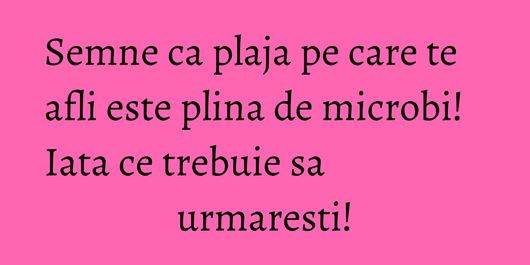 Semne ca plaja pe care te afli este plina de microbi! Iata ce trebuie sa urmaresti!