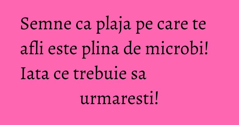 Semne ca plaja pe care te afli este plina de microbi! Iata ce trebuie sa urmaresti!
