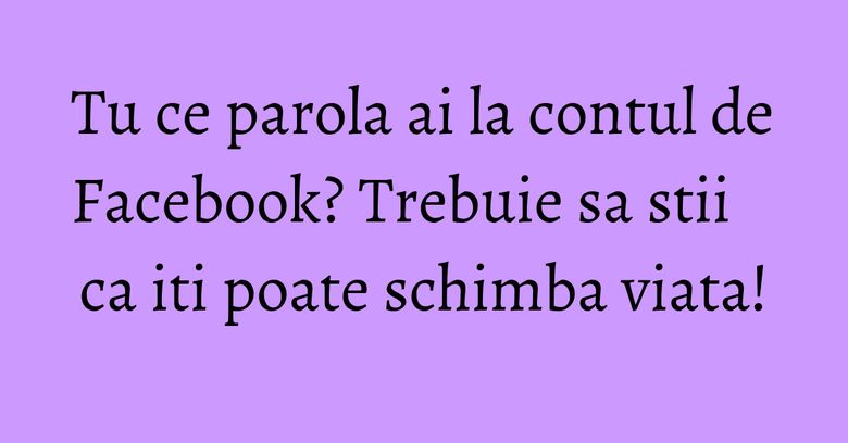 Tu ce parola ai la contul de Facebook? Trebuie sa stii ca iti poate schimba viata! Tu ce parola ai la contul de Facebook? Trebuie sa stii ca iti poate schimba viata!