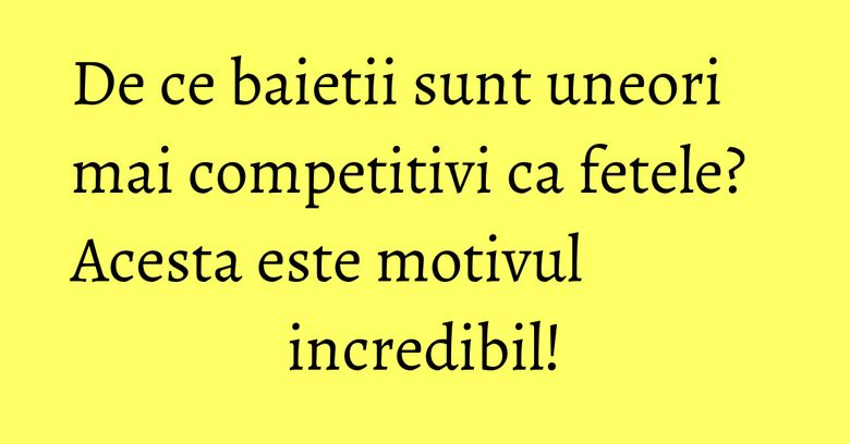 De ce baietii sunt uneori mai competitivi ca fetele? Acesta este motivul incredibil! De ce baietii sunt uneori mai competitivi ca fetele? Acesta este motivul incredibil!