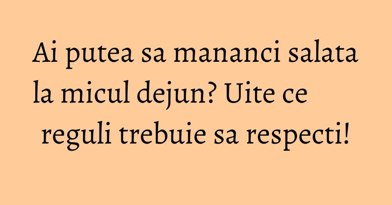 Ai putea sa mananci salata la micul dejun? Uite ce reguli trebuie sa respecti! Ai putea sa mananci salata la micul dejun? Uite ce reguli trebuie sa respecti!