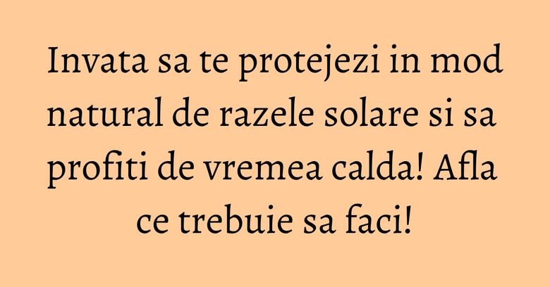 Invata sa te protejezi in mod natural de razele solare si sa profiti de vremea calda! Afla ce trebuie sa faci! Invata sa te protejezi in mod natural de razele solare si sa profiti de vremea calda! Afla ce trebuie sa faci!