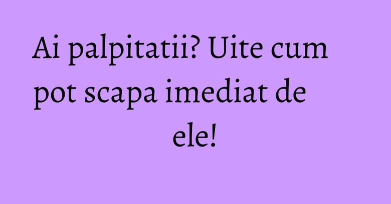 Ai palpitatii? Uite cum pot scapa imediat de ele! Ai palpitatii? Uite cum pot scapa imediat de ele!