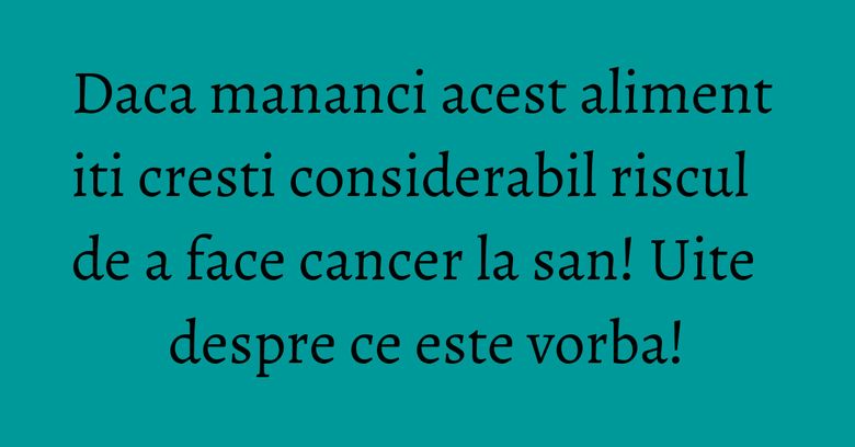 Daca mananci acest aliment iti cresti considerabil riscul de a face cancer la san! Uite despre ce este vorba!