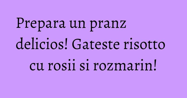 Prepara un pranz delicios! Gateste risotto cu rosii si rozmarin! Prepara un pranz delicios! Gateste risotto cu rosii si rozmarin!