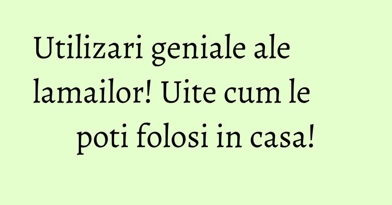 Utilizari geniale ale lamailor! Uite cum le poti folosi in casa!