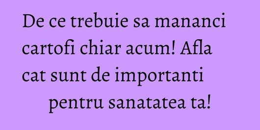 De ce trebuie sa mananci cartofi chiar acum! Afla cat sunt de importanti pentru sanatatea ta!
