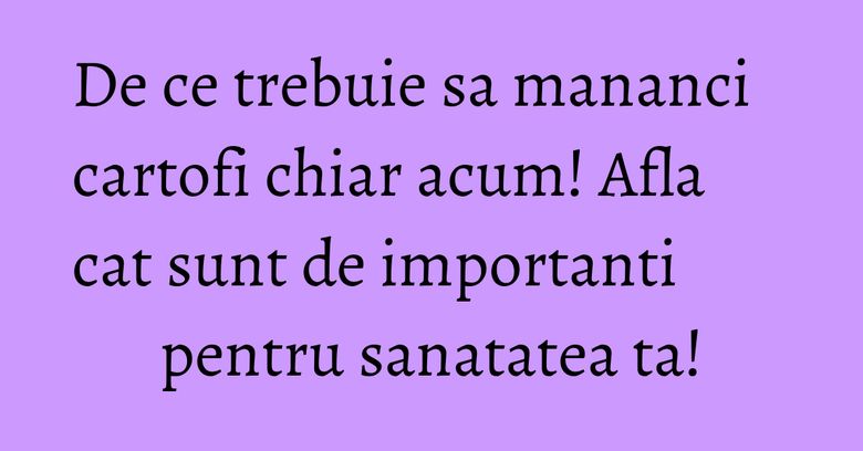 De ce trebuie sa mananci cartofi chiar acum! Afla cat sunt de importanti pentru sanatatea ta! De ce trebuie sa mananci cartofi chiar acum! Afla cat sunt de importanti pentru sanatatea ta!