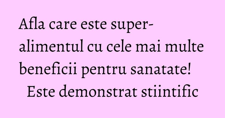 Afla care este super- alimentul cu cele mai multe beneficii pentru sanatate! Este demonstrat stiintific