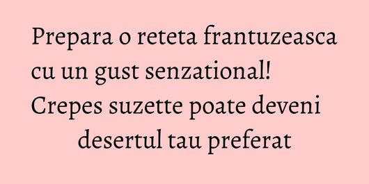 Prepara o reteta frantuzeasca cu un gust senzational! Crepes suzette poate deveni desertul tau preferat