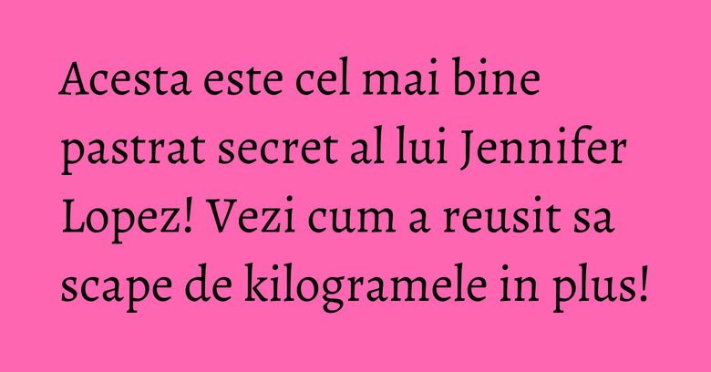 Acesta este cel mai bine pastrat secret al lui Jennifer Lopez! Vezi cum a reusit sa scape de kilogramele in plus!