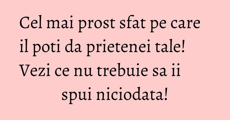 Cel mai prost sfat pe care il poti da prietenei tale! Vezi ce nu trebuie sa ii spui niciodata!