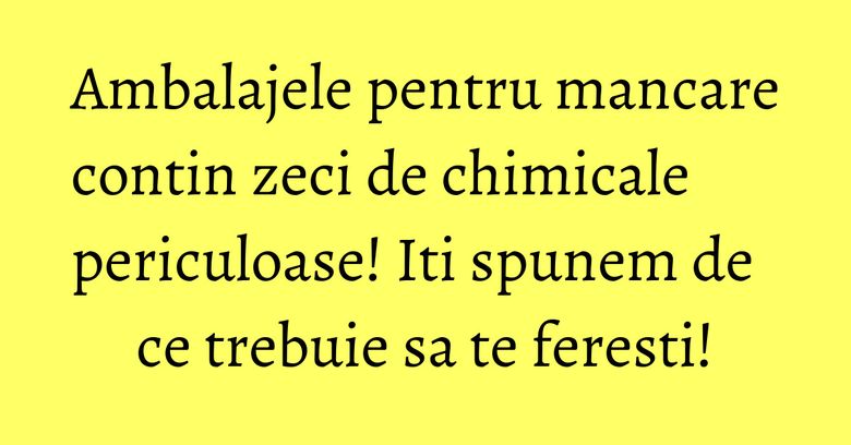 Ambalajele pentru mancare contin zeci de chimicale periculoase! Iti spunem de ce trebuie sa te feresti! Ambalajele pentru mancare contin zeci de chimicale periculoase! Iti spunem de ce trebuie sa te feresti!