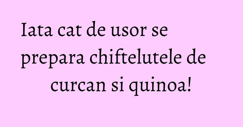 Iata cat de usor se prepara chiftelutele de curcan si quinoa!