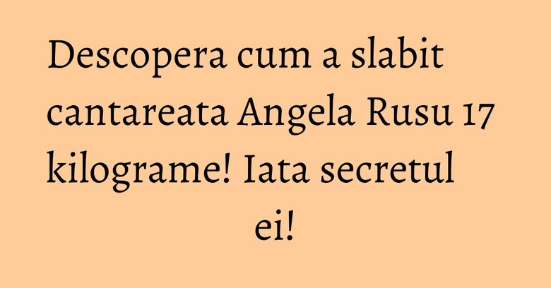 Descopera cum a slabit cantareata Angela Rusu 17 kilograme! Iata secretul ei! Descopera cum a slabit cantareata Angela Rusu 17 kilograme! Iata secretul ei!