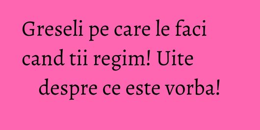 Greseli pe care le faci cand tii regim! Uite despre ce este vorba!