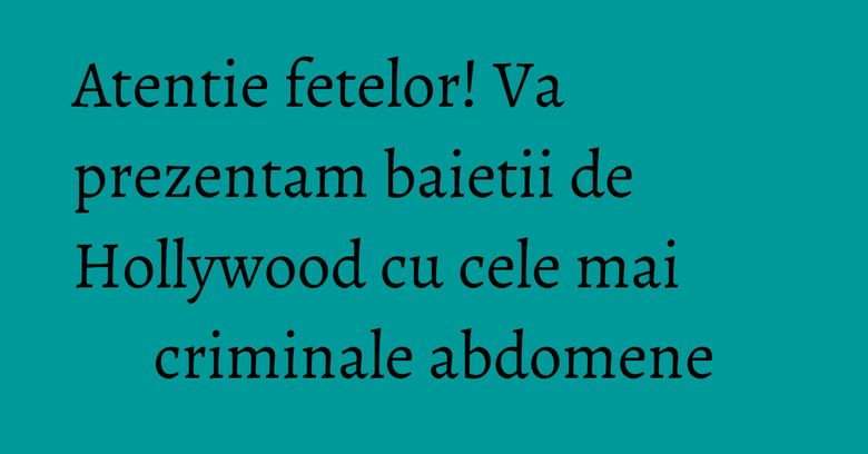 Atentie fetelor! Va prezentam baietii de Hollywood cu cele mai criminale abdomene Atentie fetelor! Va prezentam baietii de Hollywood cu cele mai criminale abdomene