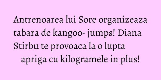 Antrenoarea lui Sore organizeaza tabara de kangoo- jumps! Diana Stirbu te provoaca la o lupta apriga cu kilogramele in plus!