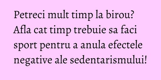 Petreci mult timp la birou? Afla cat timp trebuie sa faci sport pentru a anula efectele negative ale sedentarismului!