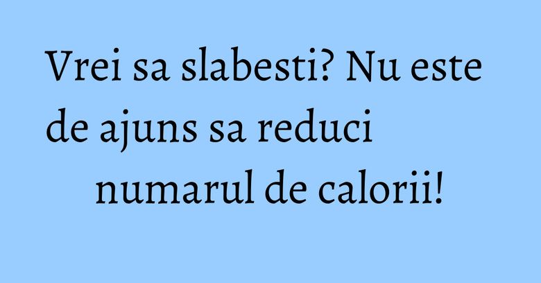 Vrei sa slabesti? Nu este de ajuns sa reduci numarul de calorii! Vrei sa slabesti? Nu este de ajuns sa reduci numarul de calorii!