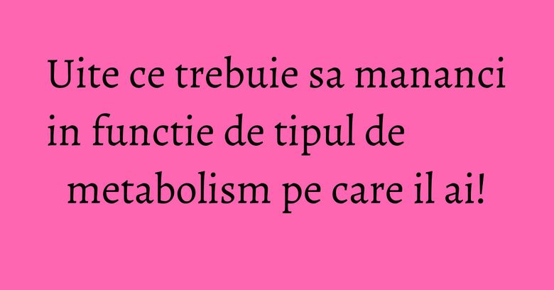 Uite ce trebuie sa mananci in functie de tipul de metabolism pe care il ai! Uite ce trebuie sa mananci in functie de tipul de metabolism pe care il ai!