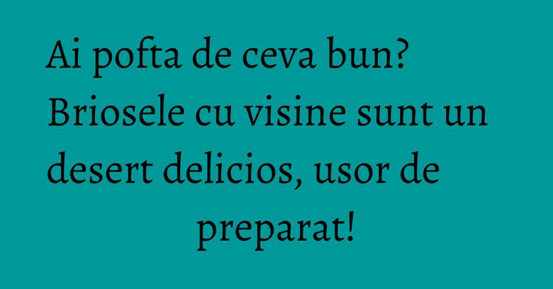 Ai pofta de ceva bun? Briosele cu visine sunt un desert delicios, usor de preparat! Ai pofta de ceva bun? Briosele cu visine sunt un desert delicios, usor de preparat!