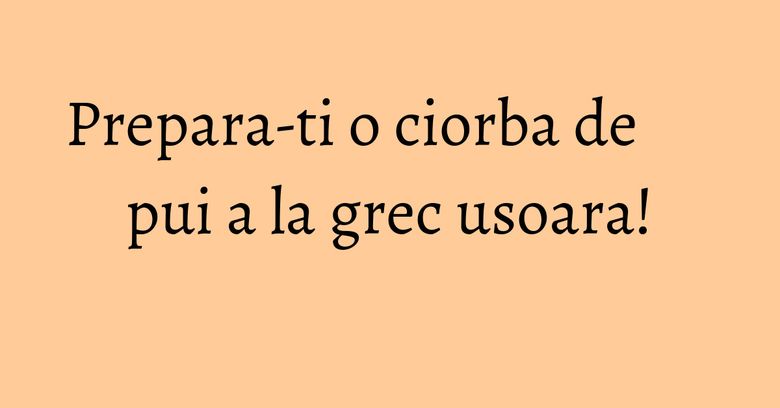 Prepara-ti o ciorba de pui a la grec usoara!