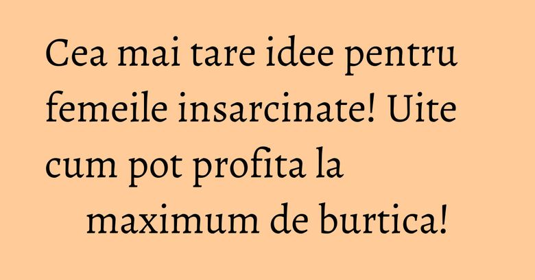 Cea mai tare idee pentru femeile insarcinate! Uite cum pot profita la maximum de burtica! Cea mai tare idee pentru femeile insarcinate! Uite cum pot profita la maximum de burtica!