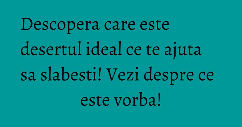 Descopera care este desertul ideal ce te ajuta sa slabesti! Vezi despre ce este vorba!