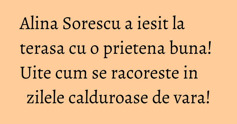 Alina Sorescu a iesit la terasa cu o prietena buna! Uite cum se racoreste in zilele calduroase de vara! Alina Sorescu a iesit la terasa cu o prietena buna! Uite cum se racoreste in zilele calduroase de vara!