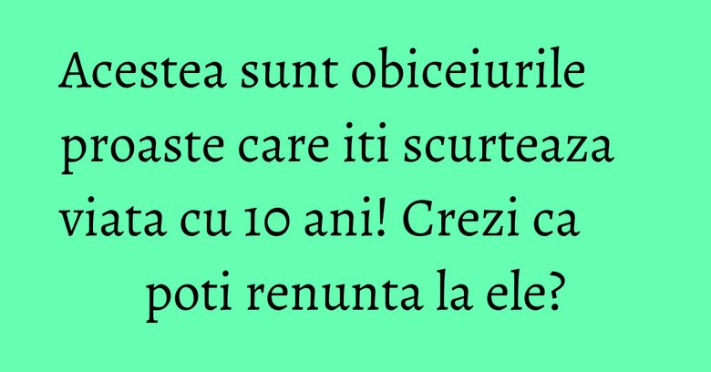 Acestea sunt obiceiurile proaste care iti scurteaza viata cu 10 ani! Crezi ca poti renunta la ele? Acestea sunt obiceiurile proaste care iti scurteaza viata cu 10 ani! Crezi ca poti renunta la ele?