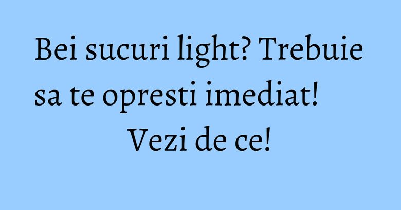 Bei sucuri light? Trebuie sa te opresti imediat! Vezi de ce! Bei sucuri light? Trebuie sa te opresti imediat! Vezi de ce!