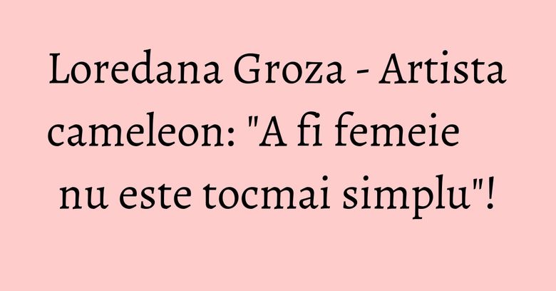 Loredana Groza - Artista cameleon: "A fi femeie nu este tocmai simplu"! Loredana Groza - Artista cameleon: "A fi femeie nu este tocmai simplu"!