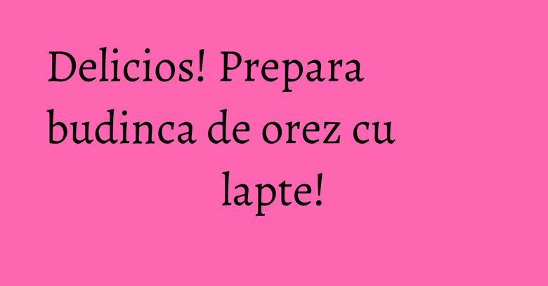 Delicios! Prepara budinca de orez cu lapte! Delicios! Prepara budinca de orez cu lapte!