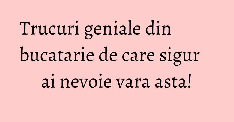 Trucuri geniale din bucatarie de care sigur ai nevoie vara asta! Trucuri geniale din bucatarie de care sigur ai nevoie vara asta!