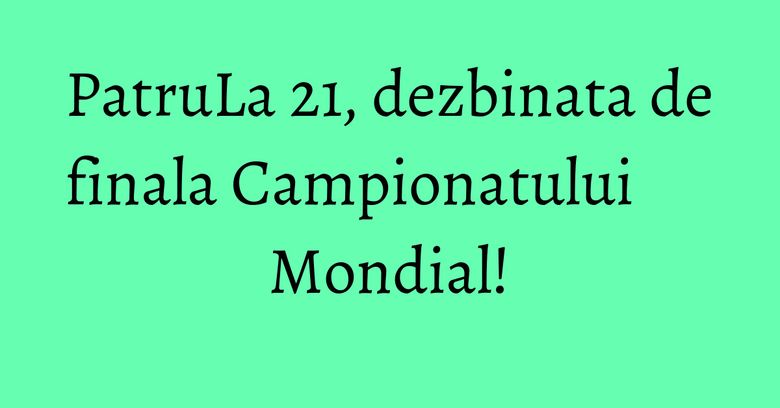 PatruLa 21, dezbinata de finala Campionatului Mondial!