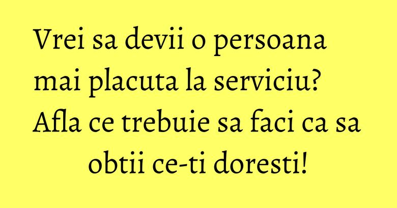 Vrei sa devii o persoana mai placuta la serviciu? Afla ce trebuie sa faci ca sa obtii ce-ti doresti! Vrei sa devii o persoana mai placuta la serviciu? Afla ce trebuie sa faci ca sa obtii ce-ti doresti!