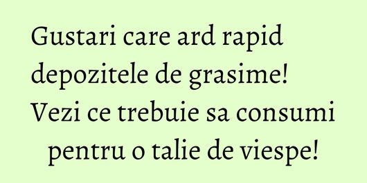 Gustari care ard rapid depozitele de grasime! Vezi ce trebuie sa consumi pentru o talie de viespe!