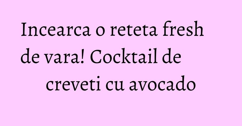 Incearca o reteta fresh de vara! Cocktail de creveti cu avocado Incearca o reteta fresh de vara! Cocktail de creveti cu avocado