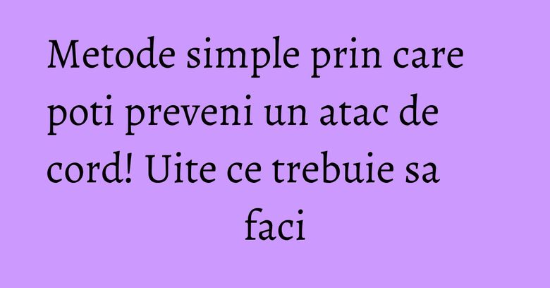 Metode simple prin care poti preveni un atac de cord! Uite ce trebuie sa faci Metode simple prin care poti preveni un atac de cord! Uite ce trebuie sa faci