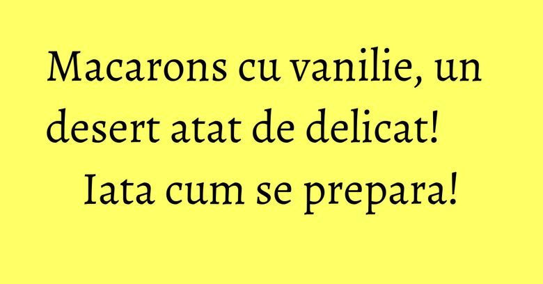 Macarons cu vanilie, un desert atat de delicat! Iata cum se prepara! Macarons cu vanilie, un desert atat de delicat! Iata cum se prepara!