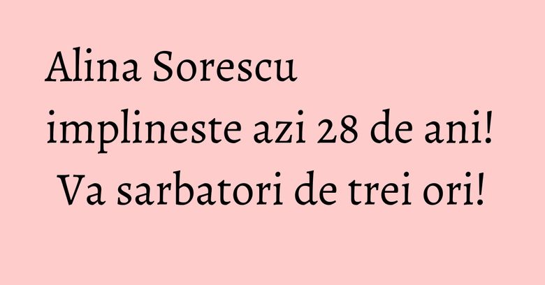 Alina Sorescu implineste azi 28 de ani! Va sarbatori de trei ori! Alina Sorescu implineste azi 28 de ani! Va sarbatori de trei ori!