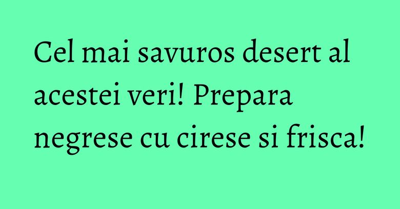 Cel mai savuros desert al acestei veri! Prepara negrese cu cirese si frisca! Cel mai savuros desert al acestei veri! Prepara negrese cu cirese si frisca!